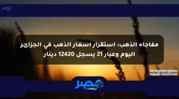 مفاجأة الذهب: استقرار أسعار الذهب في الجزائر اليوم وعيار 21 يسجل 12420 دينار